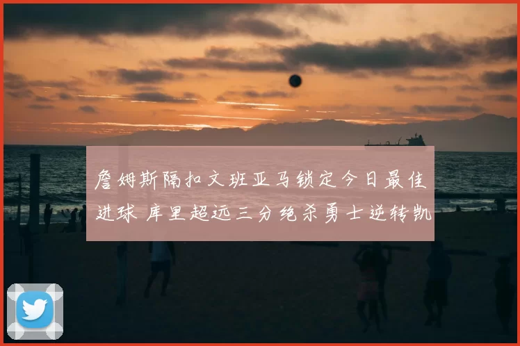 詹姆斯隔扣文班亚马锁定今日最佳进球 库里超远三分绝杀勇士逆转凯尔特人