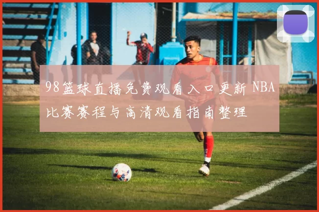 98篮球直播免费观看入口更新 NBA比赛赛程与高清观看指南整理