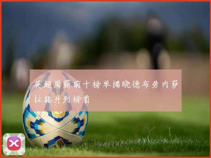 英超周薪前十榜单揭晓德布劳内萨拉赫并列榜首