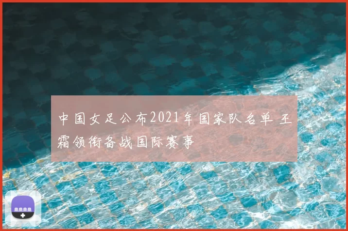 中国女足公布2021年国家队名单 王霜领衔备战国际赛事