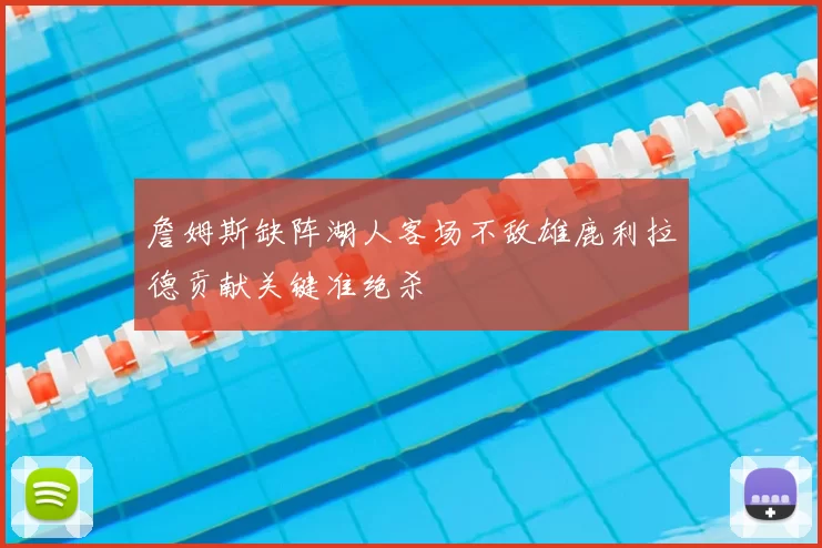 詹姆斯缺阵湖人客场不敌雄鹿利拉德贡献关键准绝杀