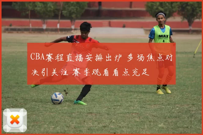 CBA赛程直播安排出炉 多场焦点对决引关注 赛季观看看点充足