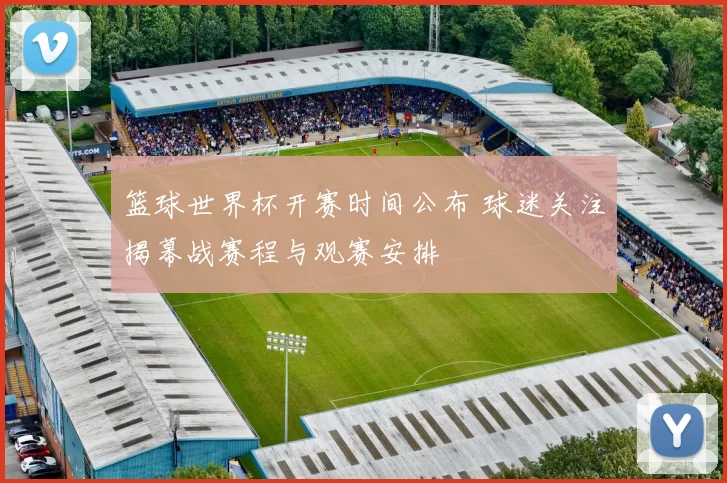 篮球世界杯开赛时间公布 球迷关注揭幕战赛程与观赛安排