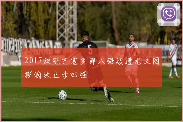 2017欧冠巴塞罗那八强战遭尤文图斯淘汰止步四强