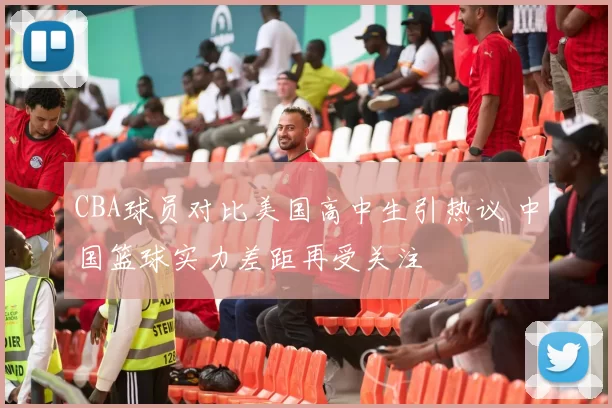 CBA球员对比美国高中生引热议 中国篮球实力差距再受关注