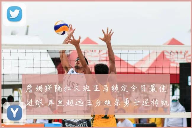 詹姆斯隔扣文班亚马锁定今日最佳进球 库里超远三分绝杀勇士逆转凯尔特人