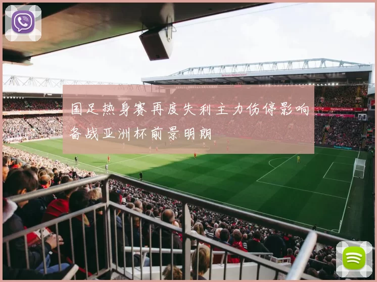 国足热身赛再度失利主力伤停影响备战亚洲杯前景明朗