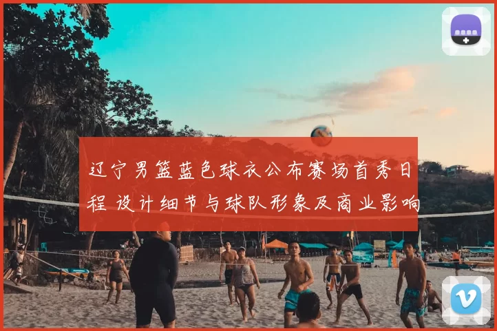 辽宁男篮蓝色球衣公布赛场首秀日程 设计细节与球队形象及商业影响