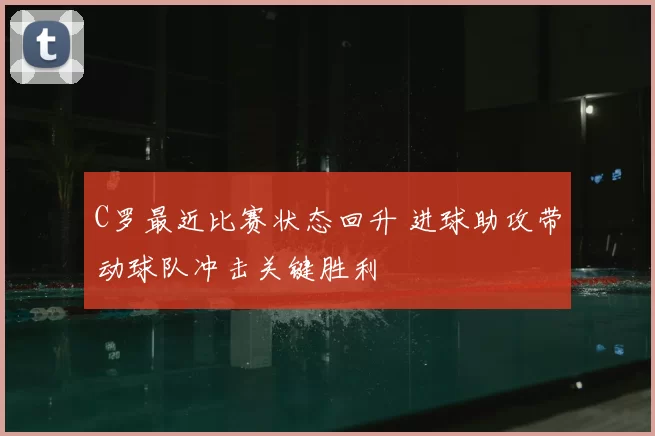 C罗最近比赛状态回升 进球助攻带动球队冲击关键胜利