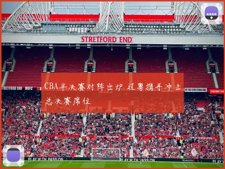 CBA半决赛对阵出炉 辽粤携手冲击总决赛席位