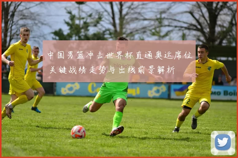 中国男篮冲击世界杯直通奥运席位 关键战绩走势与出线前景解析