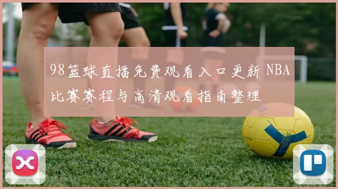 98篮球直播免费观看入口更新 NBA比赛赛程与高清观看指南整理
