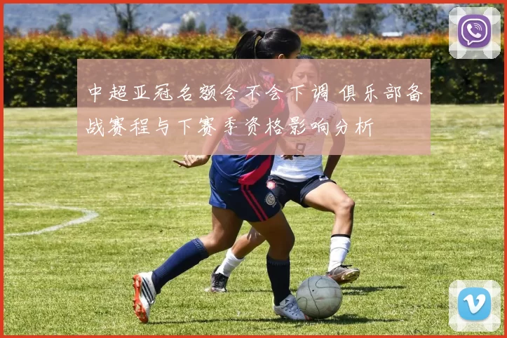 中超亚冠名额会不会下调 俱乐部备战赛程与下赛季资格影响分析