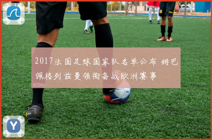 2017法国足球国家队名单公布 姆巴佩格列兹曼领衔备战欧洲赛事