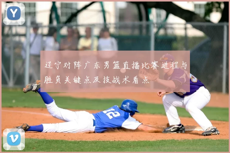 辽宁对阵广东男篮直播比赛进程与胜负关键点及技战术看点