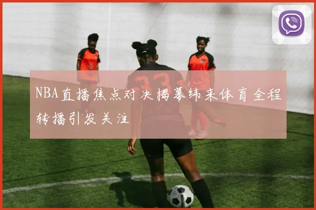 NBA直播焦点对决揭幕纬来体育全程转播引发关注