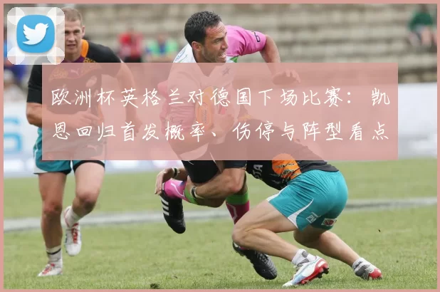 欧洲杯英格兰对德国下场比赛：凯恩回归首发概率、伤停与阵型看点及出线影响