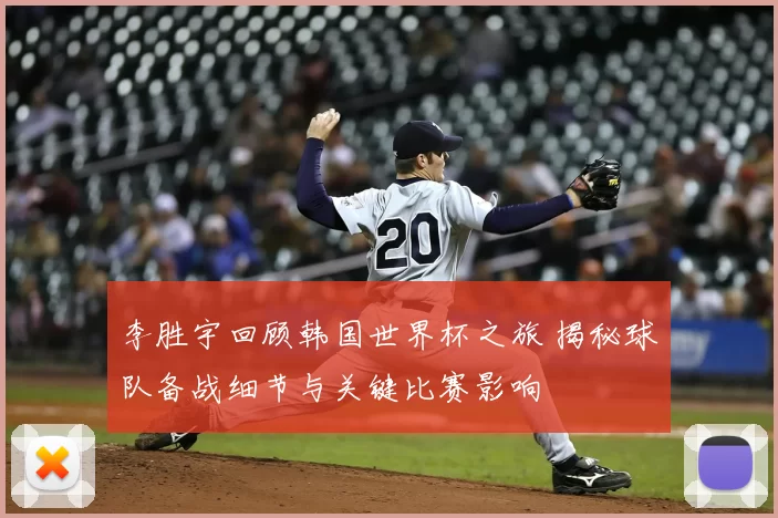 李胜宇回顾韩国世界杯之旅 揭秘球队备战细节与关键比赛影响