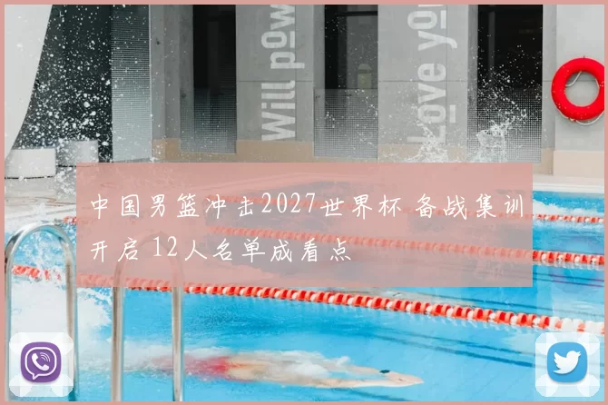 中国男篮冲击2027世界杯 备战集训开启 12人名单成看点