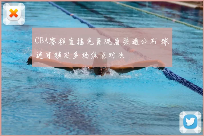 CBA赛程直播免费观看渠道公布 球迷可锁定多场焦点对决