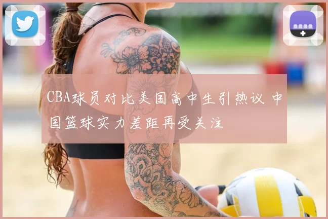 CBA球员对比美国高中生引热议 中国篮球实力差距再受关注