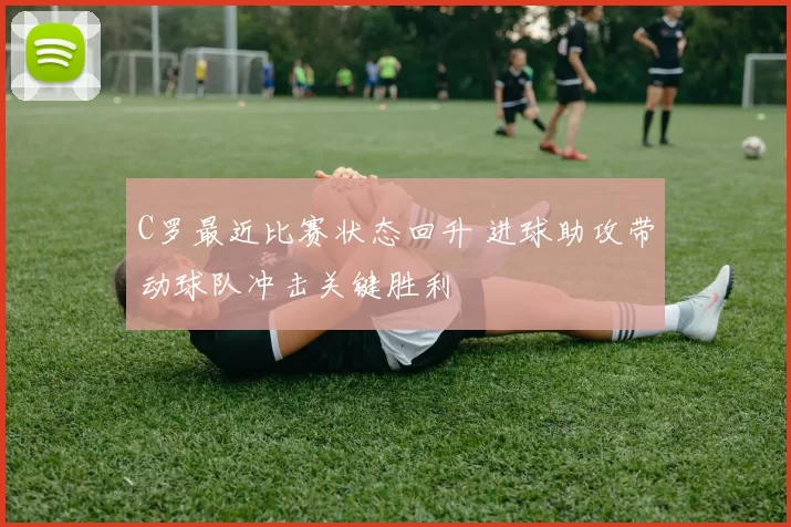 C罗最近比赛状态回升 进球助攻带动球队冲击关键胜利