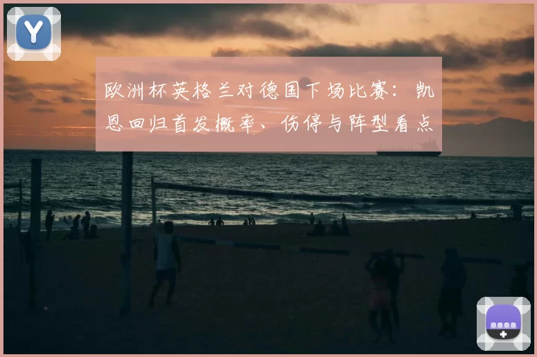 欧洲杯英格兰对德国下场比赛：凯恩回归首发概率、伤停与阵型看点及出线影响