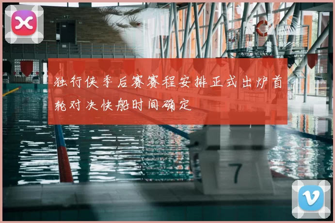 独行侠季后赛赛程安排正式出炉首轮对决快船时间确定