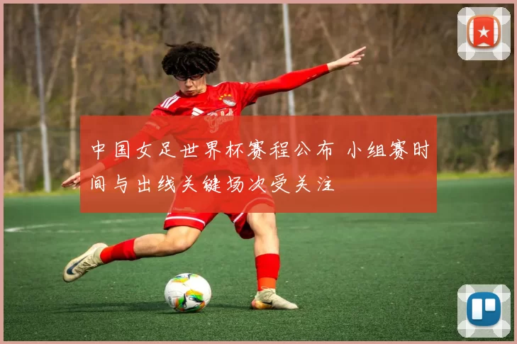 中国女足世界杯赛程公布 小组赛时间与出线关键场次受关注