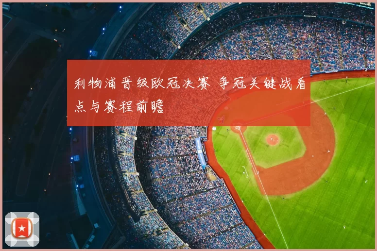 利物浦晋级欧冠决赛 争冠关键战看点与赛程前瞻