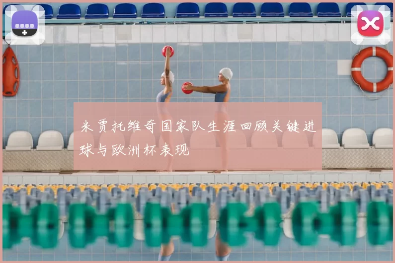 米贾托维奇国家队生涯回顾关键进球与欧洲杯表现