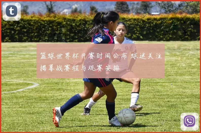 篮球世界杯开赛时间公布 球迷关注揭幕战赛程与观赛安排