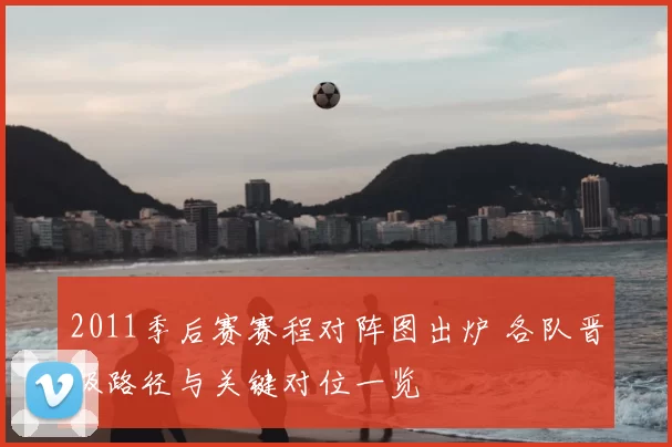 2011季后赛赛程对阵图出炉 各队晋级路径与关键对位一览