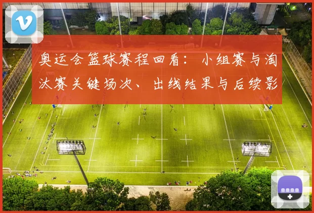 奥运会篮球赛程回看：小组赛与淘汰赛关键场次、出线结果与后续影响分析