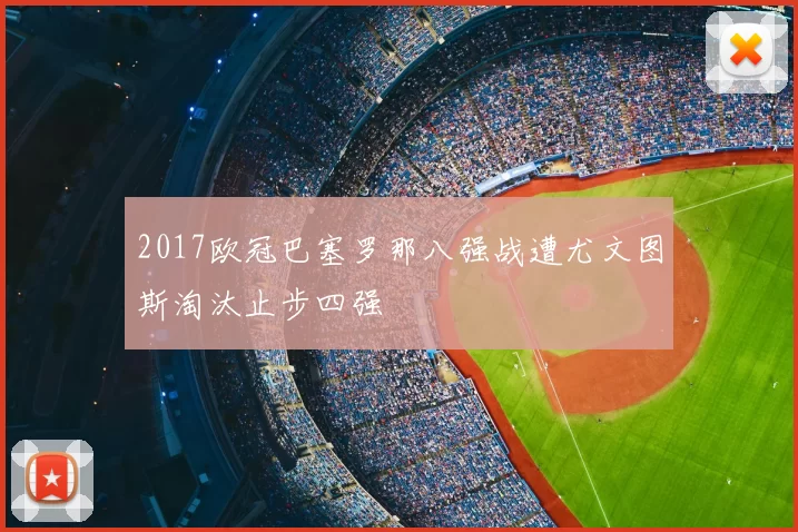 2017欧冠巴塞罗那八强战遭尤文图斯淘汰止步四强