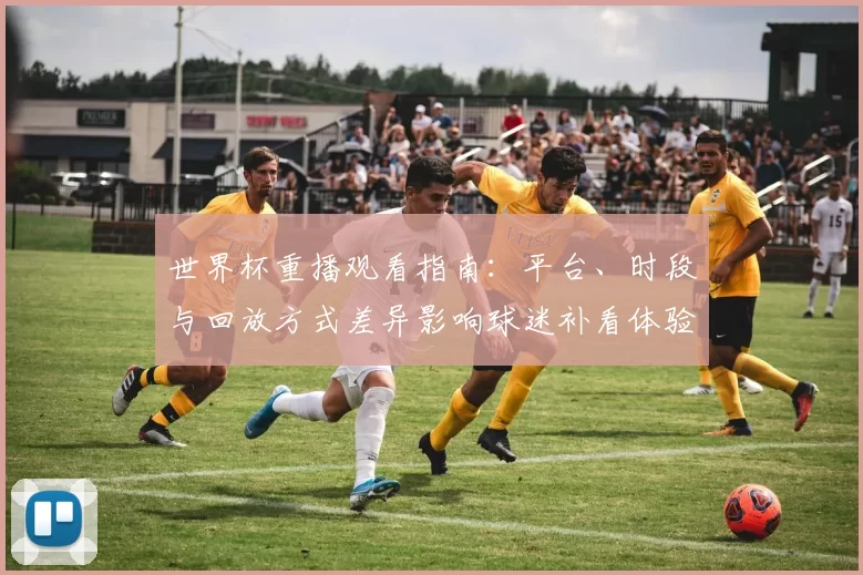 世界杯重播观看指南：平台、时段与回放方式差异影响球迷补看体验
