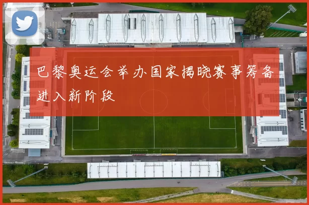 巴黎奥运会举办国家揭晓赛事筹备进入新阶段