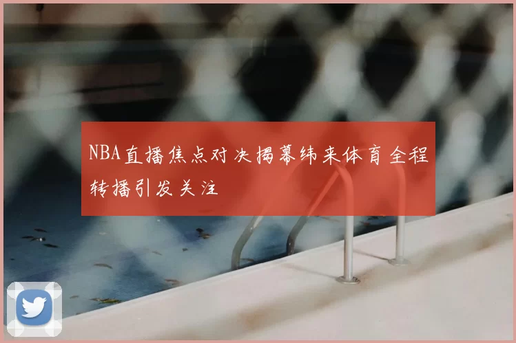 NBA直播焦点对决揭幕纬来体育全程转播引发关注