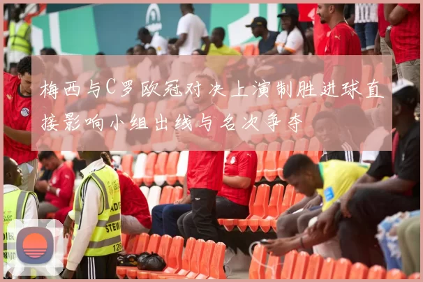 梅西与C罗欧冠对决上演制胜进球直接影响小组出线与名次争夺