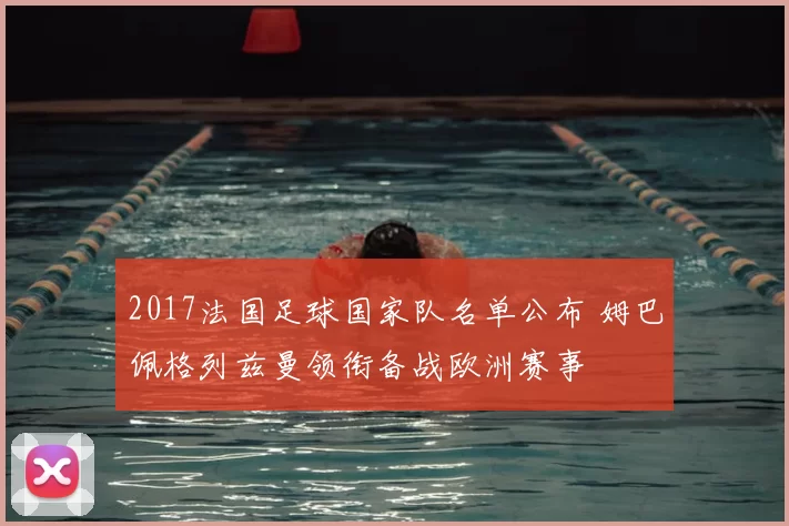 2017法国足球国家队名单公布 姆巴佩格列兹曼领衔备战欧洲赛事