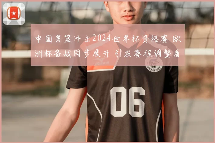 中国男篮冲击2024世界杯资格赛 欧洲杯备战同步展开 引发赛程调整看点