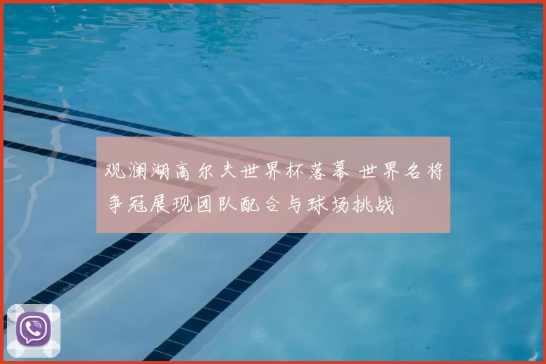 观澜湖高尔夫世界杯落幕 世界名将争冠展现团队配合与球场挑战