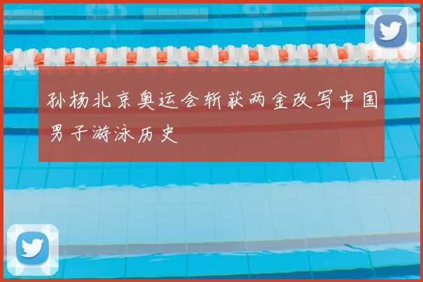 孙杨北京奥运会斩获两金改写中国男子游泳历史