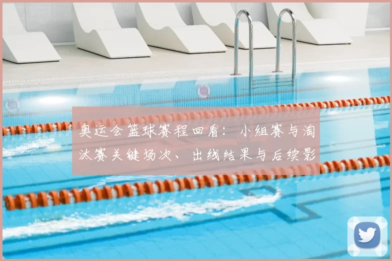 奥运会篮球赛程回看：小组赛与淘汰赛关键场次、出线结果与后续影响分析