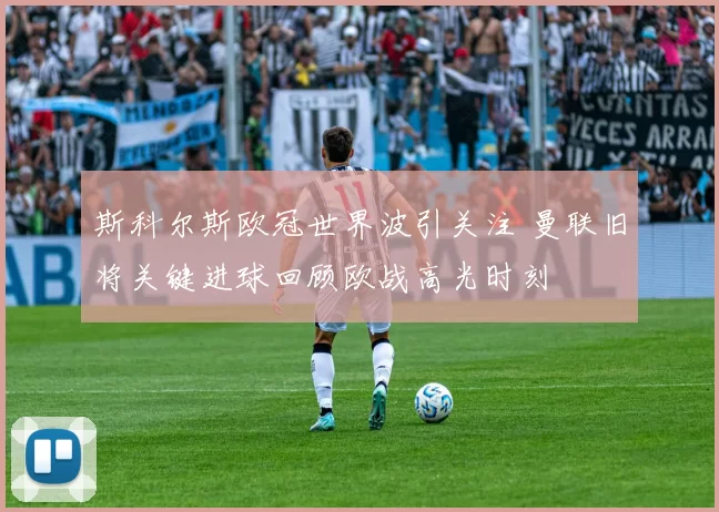 斯科尔斯欧冠世界波引关注 曼联旧将关键进球回顾欧战高光时刻