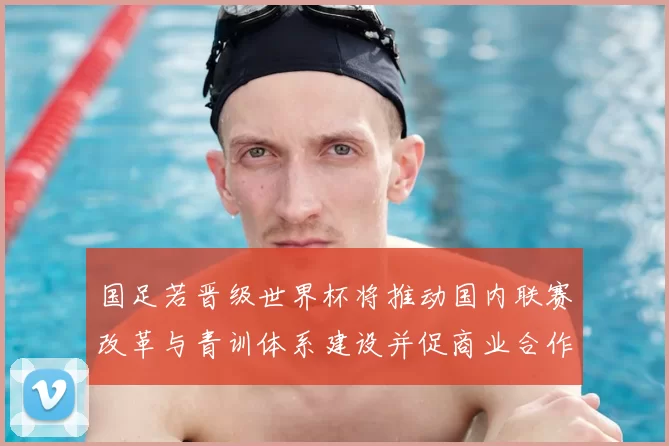 国足若晋级世界杯将推动国内联赛改革与青训体系建设并促商业合作增长