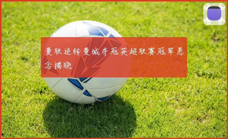 曼联逆转曼城夺冠英超联赛冠军悬念揭晓