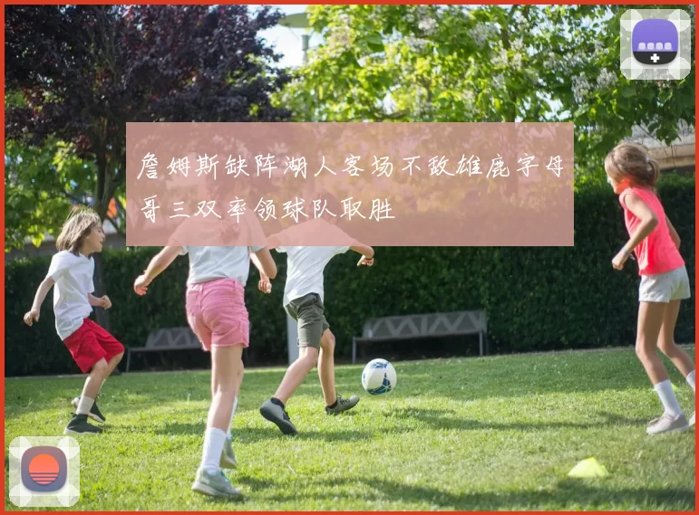 詹姆斯缺阵湖人客场不敌雄鹿字母哥三双率领球队取胜