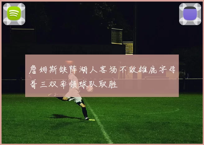 詹姆斯缺阵湖人客场不敌雄鹿字母哥三双率领球队取胜