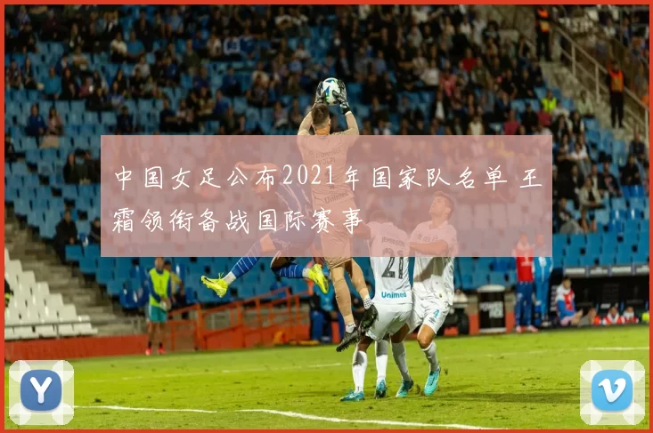 中国女足公布2021年国家队名单 王霜领衔备战国际赛事